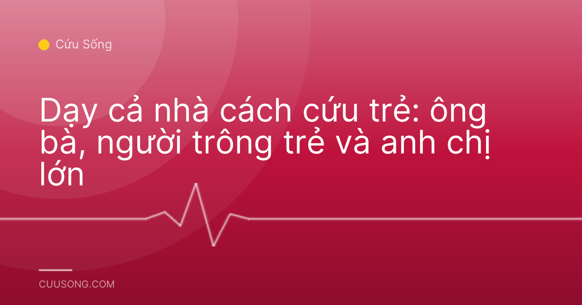 Dạy cả nhà cách cứu trẻ: ông bà, người trông trẻ và anh chị lớn