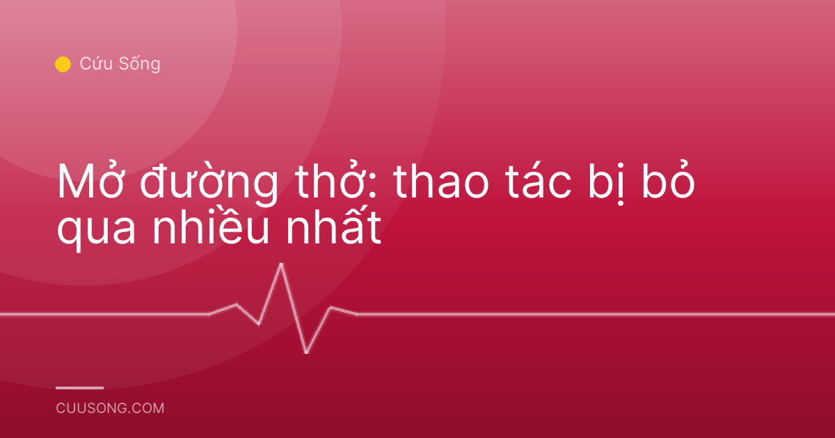 Mở đường thở: thao tác bị bỏ qua nhiều nhất