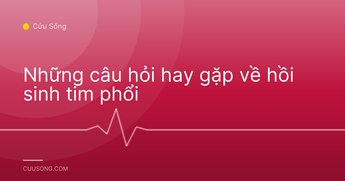 Những câu hỏi hay gặp về hồi sinh tim phổi