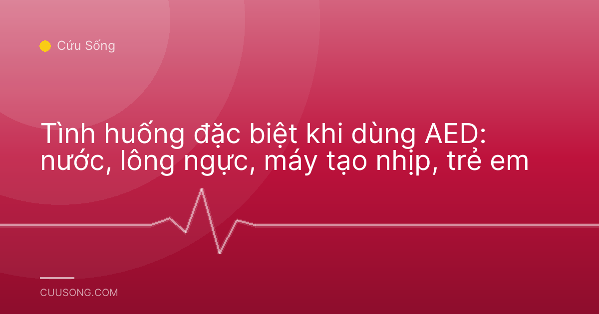 Tình huống đặc biệt khi dùng AED: nước, lông ngực, máy tạo nhịp, trẻ em