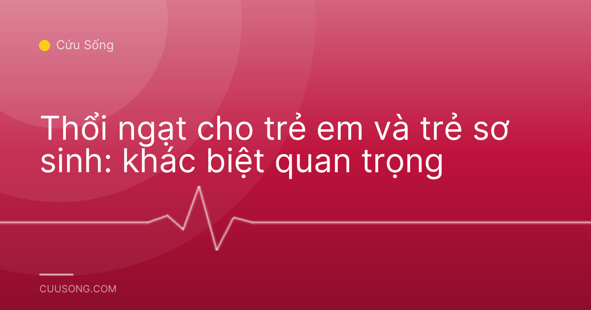 Thổi ngạt cho trẻ em và trẻ sơ sinh: khác biệt quan trọng